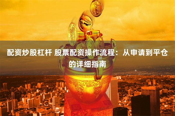 配资炒股杠杆 股票配资操作流程：从申请到平仓的详细指南
