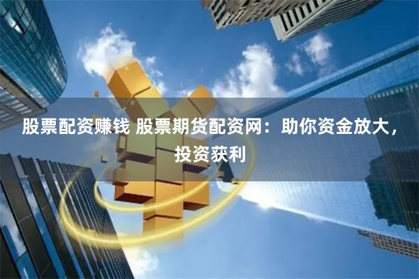 股票配资赚钱 股票期货配资网：助你资金放大，投资获利