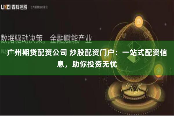 广州期货配资公司 炒股配资门户：一站式配资信息，助你投资无忧