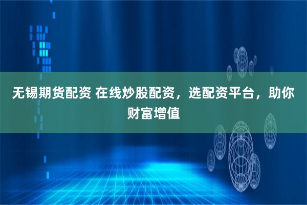 无锡期货配资 在线炒股配资，选配资平台，助你财富增值
