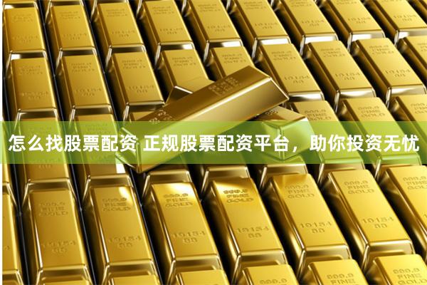 怎么找股票配资 正规股票配资平台，助你投资无忧