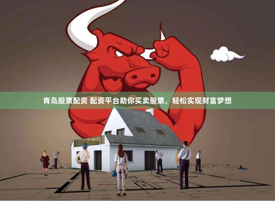 青岛股票配资 配资平台助你买卖股票，轻松实现财富梦想