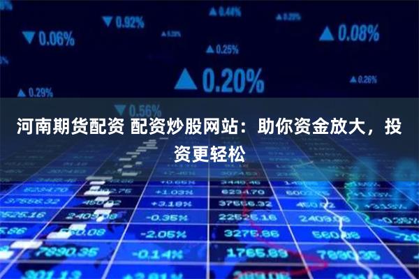 河南期货配资 配资炒股网站：助你资金放大，投资更轻松