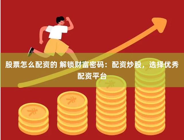 股票怎么配资的 解锁财富密码：配资炒股，选择优秀配资平台