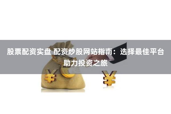 股票配资实盘 配资炒股网站指南：选择最佳平台助力投资之旅