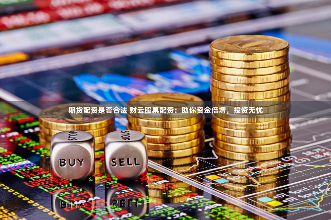 期货配资是否合法 财云股票配资：助你资金倍增，投资无忧