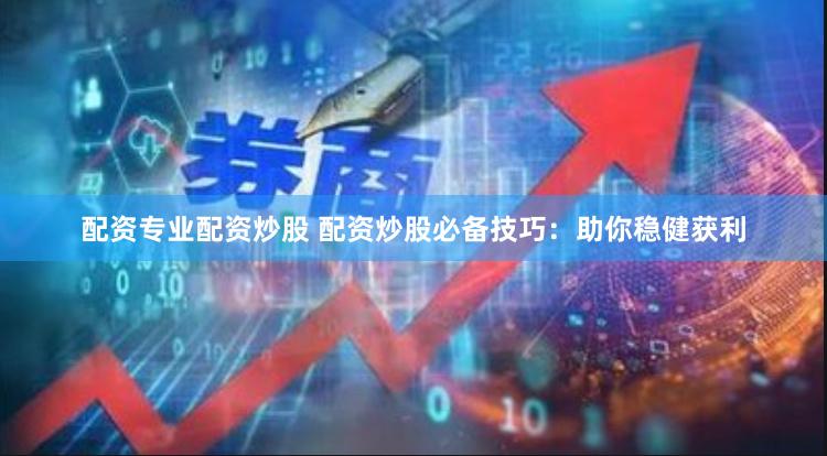 配资专业配资炒股 配资炒股必备技巧：助你稳健获利