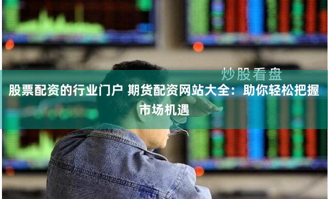 股票配资的行业门户 期货配资网站大全：助你轻松把握市场机遇