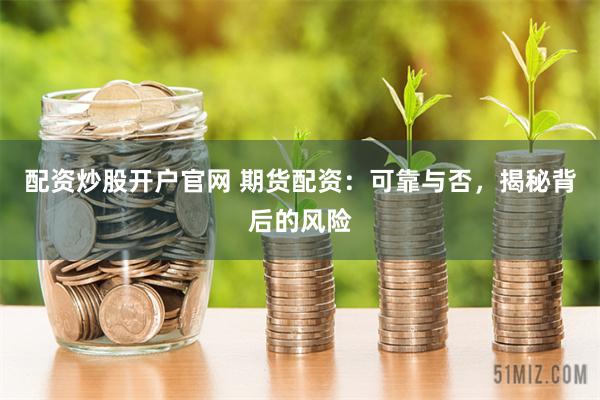 配资炒股开户官网 期货配资：可靠与否，揭秘背后的风险