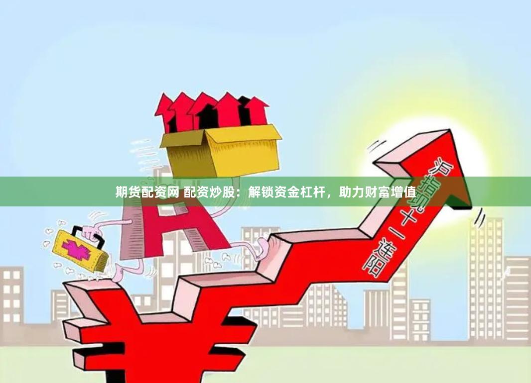 期货配资网 配资炒股：解锁资金杠杆，助力财富增值