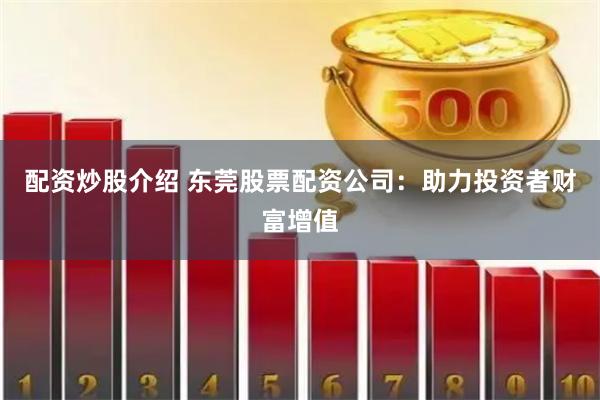 配资炒股介绍 东莞股票配资公司：助力投资者财富增值