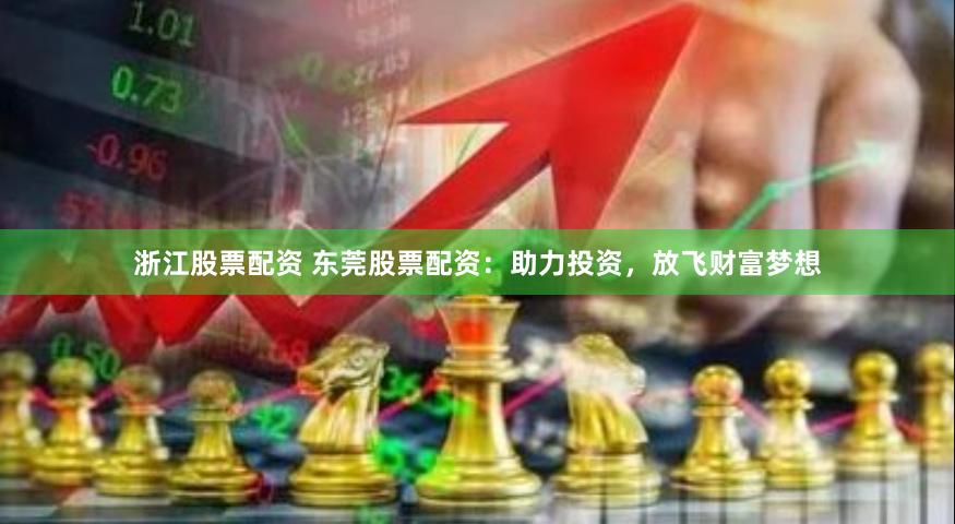 浙江股票配资 东莞股票配资：助力投资，放飞财富梦想