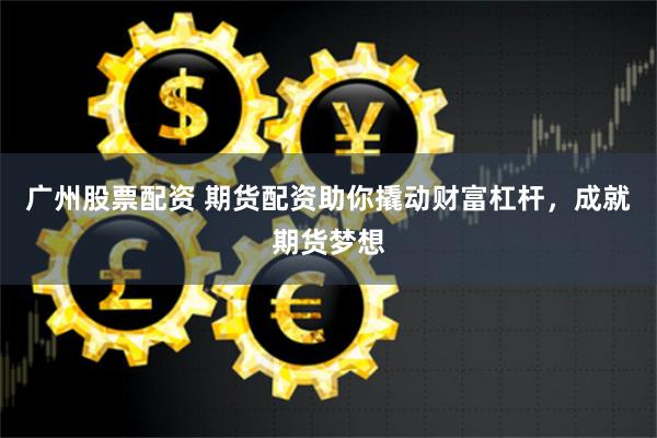 广州股票配资 期货配资助你撬动财富杠杆，成就期货梦想