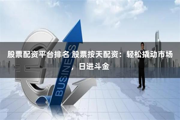 股票配资平台排名 股票按天配资：轻松撬动市场，日进斗金