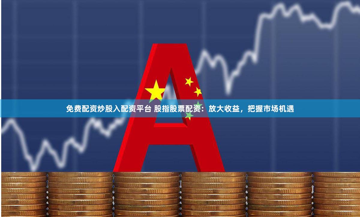 免费配资炒股入配资平台 股指股票配资：放大收益，把握市场机遇
