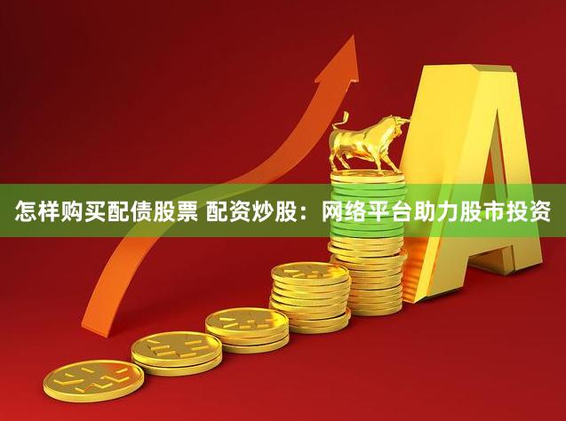 怎样购买配债股票 配资炒股：网络平台助力股市投资