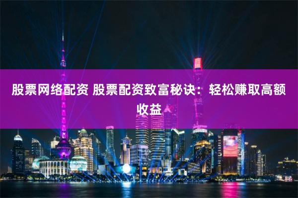 股票网络配资 股票配资致富秘诀：轻松赚取高额收益