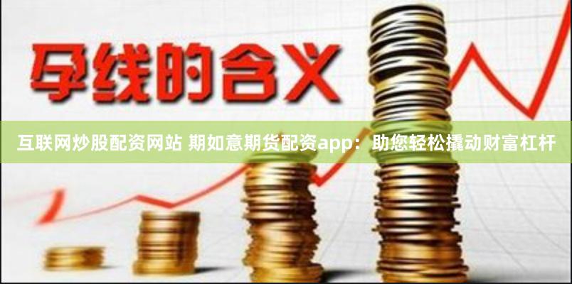 互联网炒股配资网站 期如意期货配资app：助您轻松撬动财富杠杆