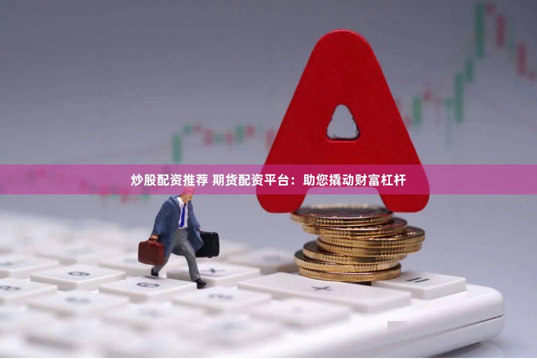 炒股配资推荐 期货配资平台：助您撬动财富杠杆