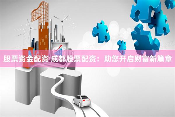股票资金配资 成都股票配资：助您开启财富新篇章