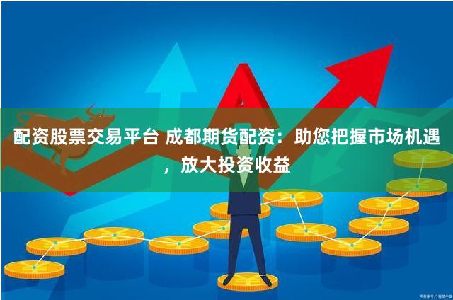 配资股票交易平台 成都期货配资：助您把握市场机遇，放大投资收益