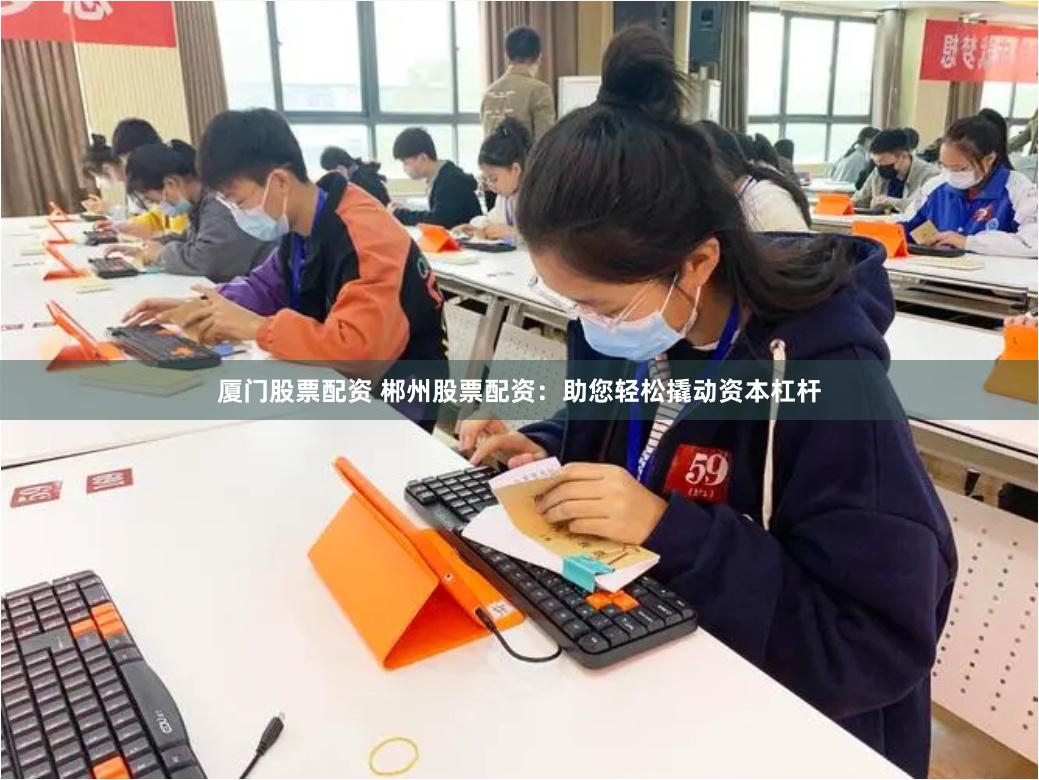 厦门股票配资 郴州股票配资：助您轻松撬动资本杠杆